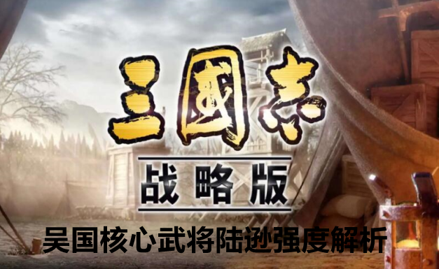 三国志战略版吴国核心武将陆逊强度解析