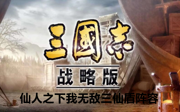 三国志战略版仙人之下我无敌三仙盾阵容玩法攻略