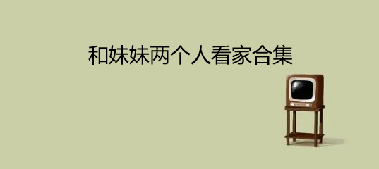 和妹妹两个人看家合集