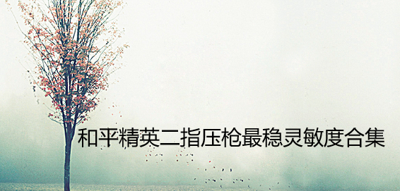 和平精英二指压枪最稳灵敏度合集