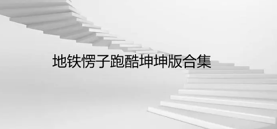 地铁愣子跑酷坤坤版合集