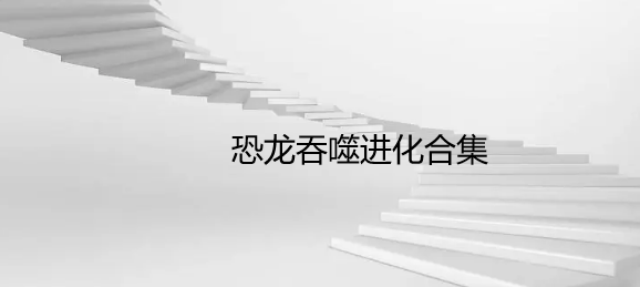 恐龙吞噬进化合集