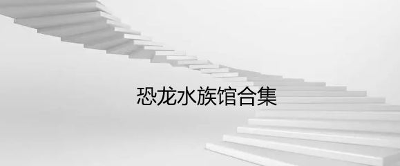 恐龙水族馆合集