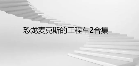 恐龙麦克斯的工程车2合集