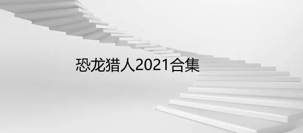 恐龙猎人2021合集