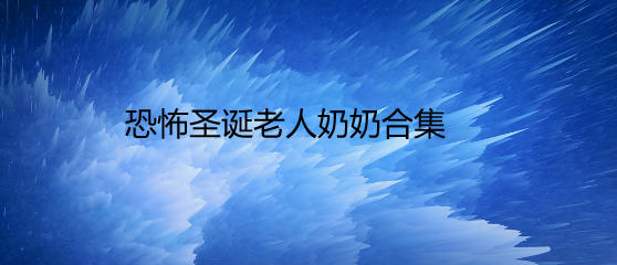 恐怖圣诞老人奶奶合集