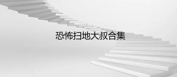 恐怖扫地大叔合集
